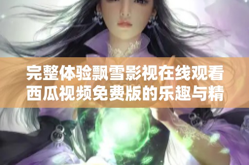 完整体验飘雪影视在线观看西瓜视频免费版的乐趣与精彩