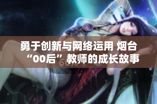 勇于创新与网络运用 烟台“00后”教师的成长故事