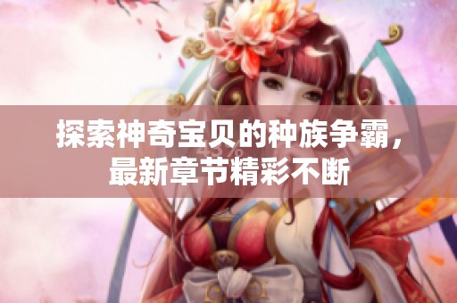 探索神奇宝贝的种族争霸，最新章节精彩不断