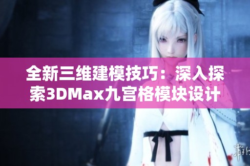 全新三维建模技巧：深入探索3DMax九宫格模块设计方法