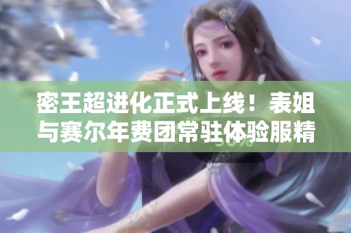 密王超进化正式上线！表姐与赛尔年费团常驻体验服精彩呈现