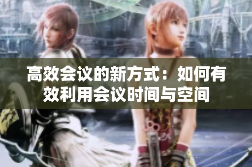 高效会议的新方式：如何有效利用会议时间与空间