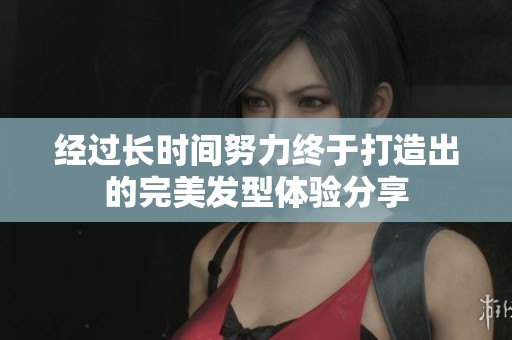 经过长时间努力终于打造出的完美发型体验分享
