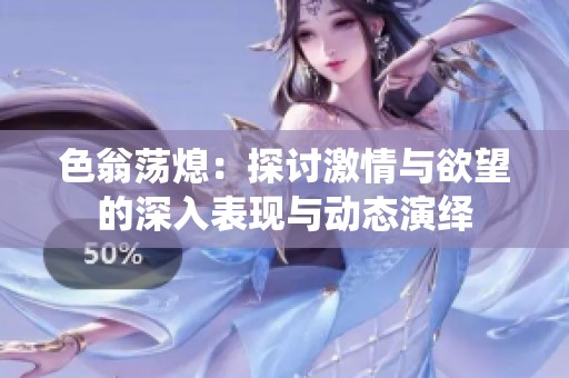 色翁荡熄：探讨激情与欲望的深入表现与动态演绎