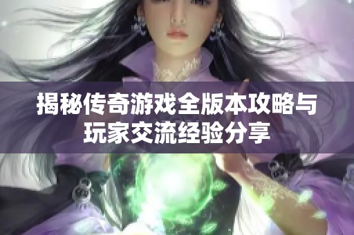 揭秘传奇游戏全版本攻略与玩家交流经验分享