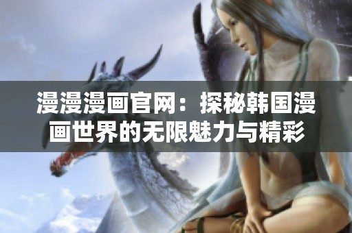 漫漫漫画官网：探秘韩国漫画世界的无限魅力与精彩