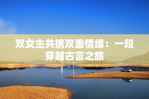 双女主共携双重情缘：一段穿越古言之旅