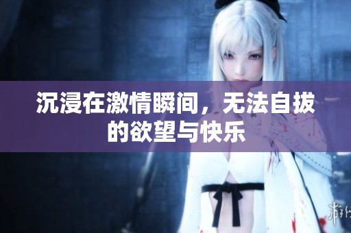 沉浸在激情瞬间，无法自拔的欲望与快乐