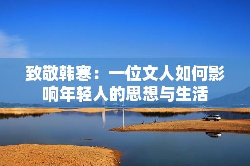致敬韩寒：一位文人如何影响年轻人的思想与生活