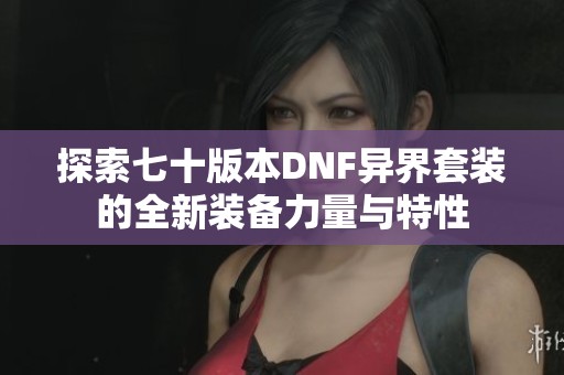 探索七十版本DNF异界套装的全新装备力量与特性