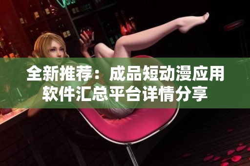 全新推荐：成品短动漫应用软件汇总平台详情分享