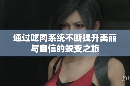 通过吃肉系统不断提升美丽与自信的蜕变之旅