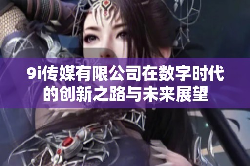 9i传媒有限公司在数字时代的创新之路与未来展望