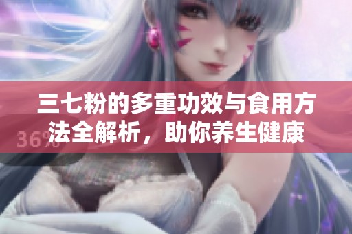 三七粉的多重功效与食用方法全解析，助你养生健康