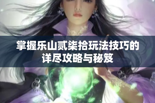 掌握乐山贰柒拾玩法技巧的详尽攻略与秘笈
