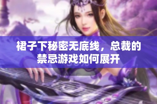 裙子下秘密无底线，总裁的禁忌游戏如何展开