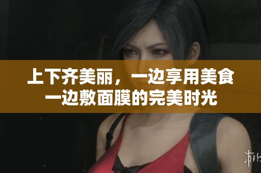 上下齐美丽，一边享用美食一边敷面膜的完美时光