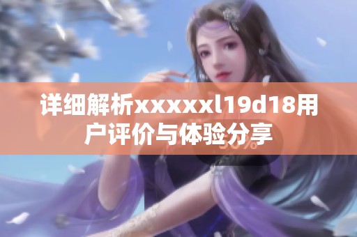 详细解析xxxxxl19d18用户评价与体验分享
