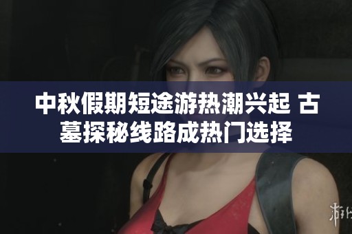 中秋假期短途游热潮兴起 古墓探秘线路成热门选择