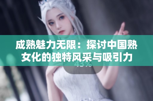 成熟魅力无限：探讨中国熟女化的独特风采与吸引力