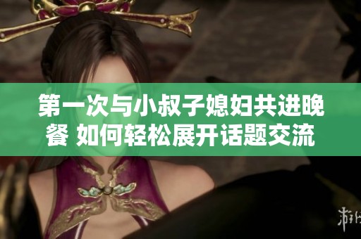 第一次与小叔子媳妇共进晚餐 如何轻松展开话题交流