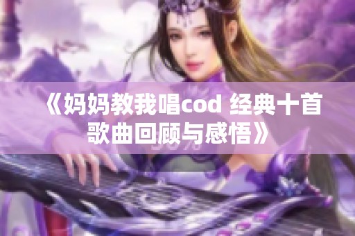《妈妈教我唱cod 经典十首歌曲回顾与感悟》