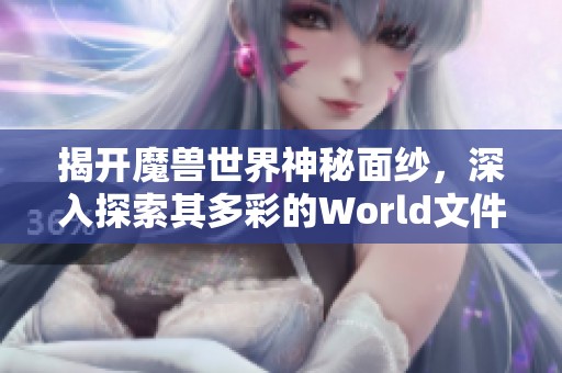 揭开魔兽世界神秘面纱，深入探索其多彩的World文件揭秘之旅