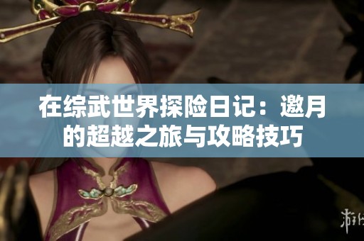 在综武世界探险日记：邀月的超越之旅与攻略技巧