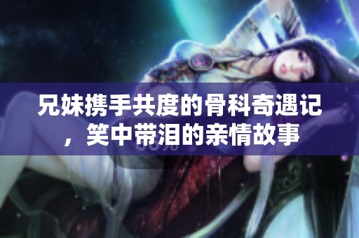 兄妹携手共度的骨科奇遇记，笑中带泪的亲情故事