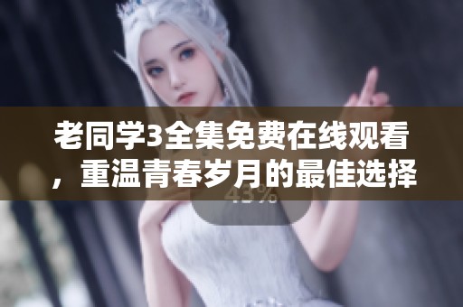 老同学3全集免费在线观看，重温青春岁月的最佳选择