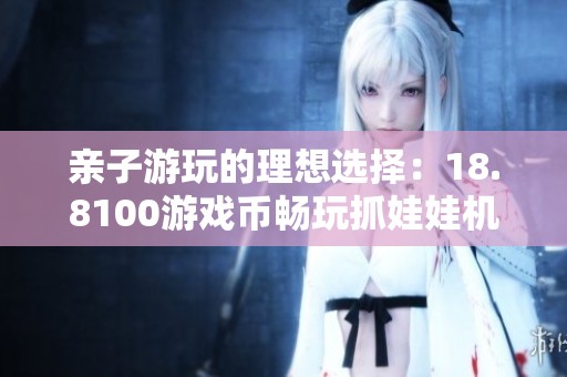 亲子游玩的理想选择：18.8100游戏币畅玩抓娃娃机