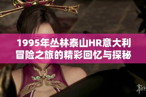 1995年丛林泰山HR意大利冒险之旅的精彩回忆与探秘