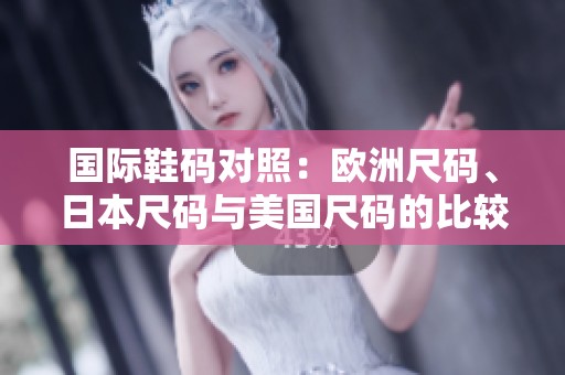 国际鞋码对照：欧洲尺码、日本尺码与美国尺码的比较指南