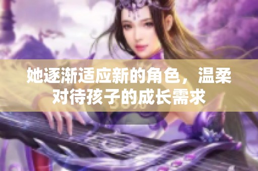 她逐渐适应新的角色，温柔对待孩子的成长需求