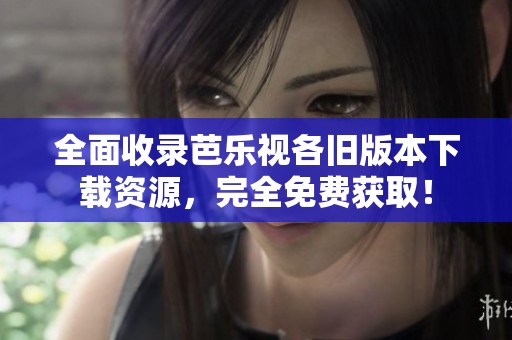 全面收录芭乐视各旧版本下载资源，完全免费获取！