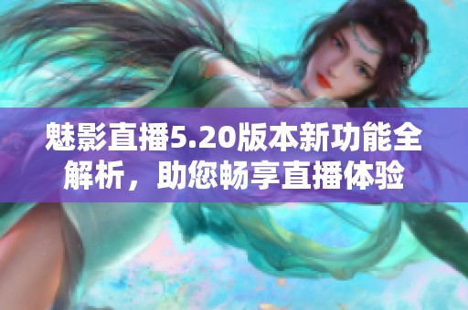 魅影直播5.20版本新功能全解析，助您畅享直播体验