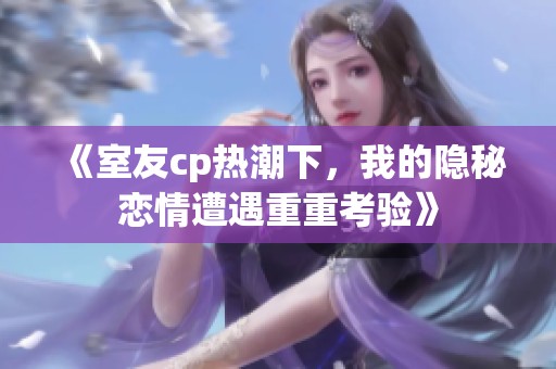 《室友cp热潮下，我的隐秘恋情遭遇重重考验》
