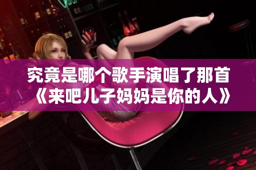 究竟是哪个歌手演唱了那首《来吧儿子妈妈是你的人》