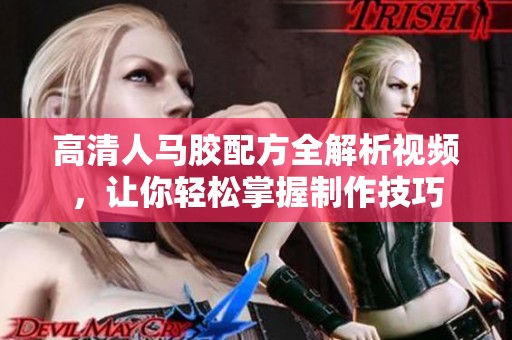 高清人马胶配方全解析视频，让你轻松掌握制作技巧