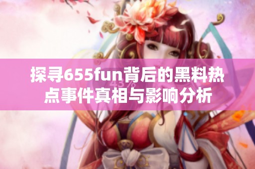 探寻655fun背后的黑料热点事件真相与影响分析