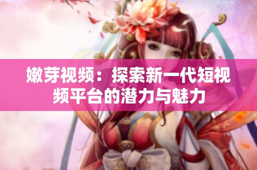 嫩芽视频：探索新一代短视频平台的潜力与魅力
