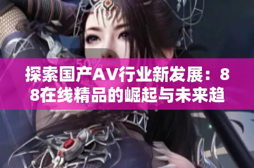 探索国产AV行业新发展：88在线精品的崛起与未来趋势分析