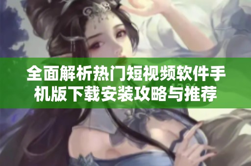 全面解析热门短视频软件手机版下载安装攻略与推荐