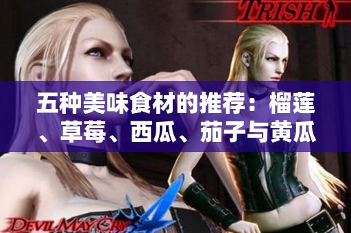 五种美味食材的推荐：榴莲、草莓、西瓜、茄子与黄瓜搭配之道