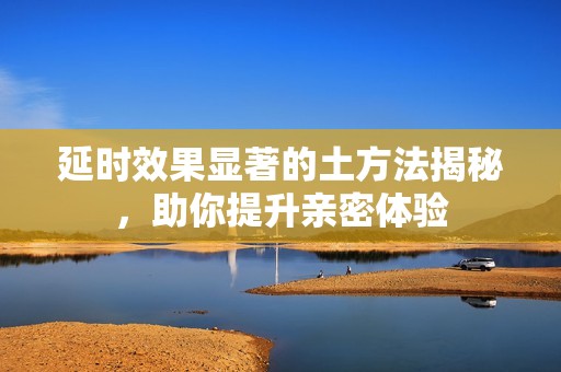 延时效果显著的土方法揭秘，助你提升亲密体验