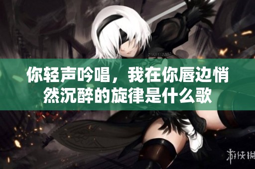 你轻声吟唱，我在你唇边悄然沉醉的旋律是什么歌