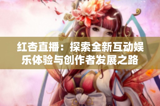 红杏直播：探索全新互动娱乐体验与创作者发展之路