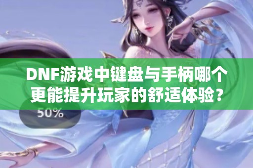 DNF游戏中键盘与手柄哪个更能提升玩家的舒适体验？