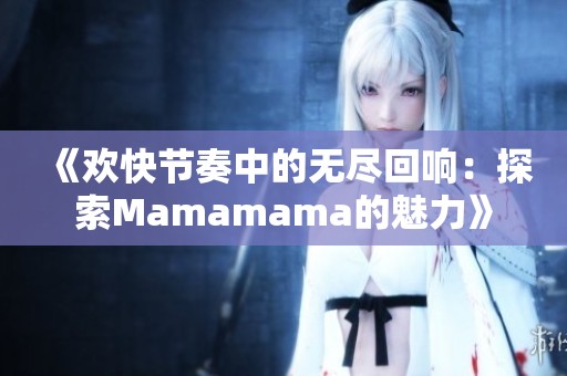 《欢快节奏中的无尽回响：探索Mamamama的魅力》