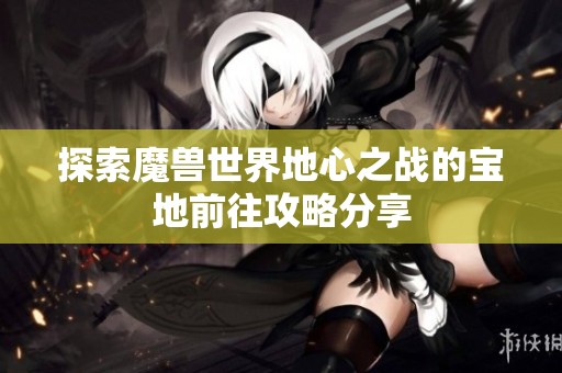 探索魔兽世界地心之战的宝地前往攻略分享